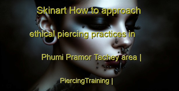 Skinart How to approach ethical piercing practices in Phumi Pramor Tachey area | PiercingTraining | PiercingClasses | SkinartTraining-Cambodia